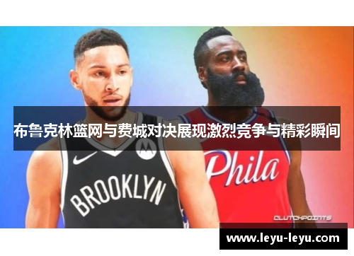 布鲁克林篮网与费城对决展现激烈竞争与精彩瞬间